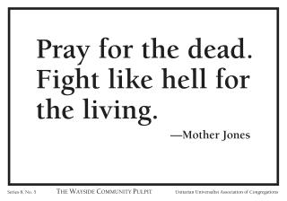 "Pray for the dead. Fight like hell for the living." --Mother Jones